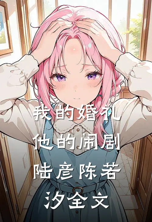 我的婚礼，他的闹剧陆彦陈若汐全文