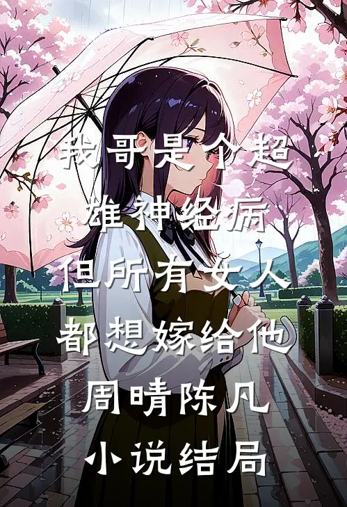 我哥是个超雄神经病，但所有女人都想嫁给他周晴陈凡小说结局