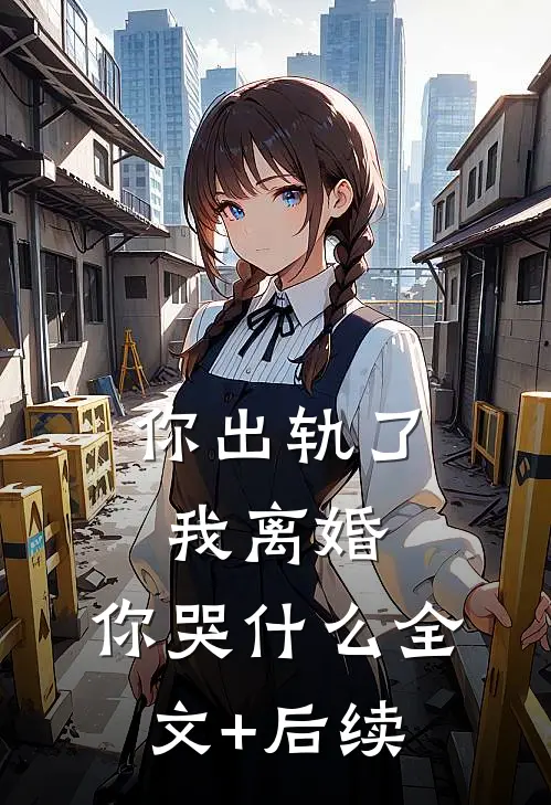 你出轨了，我离婚，你哭什么全文+后续