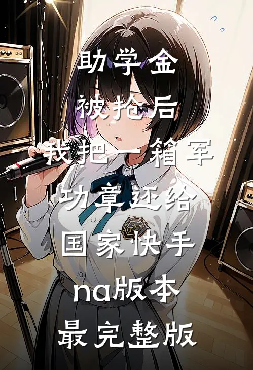 助学金被抢后，我把一箱军功章还给国家快手na版本最完整版