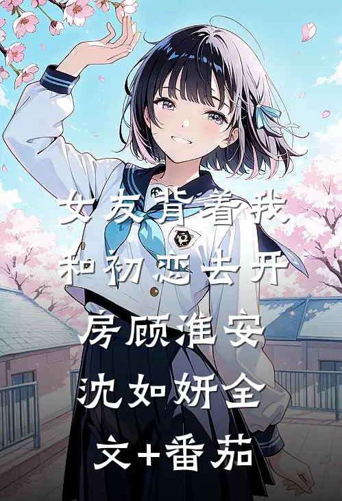 女友背着我和初恋去开房顾淮安沈如妍全文+番茄