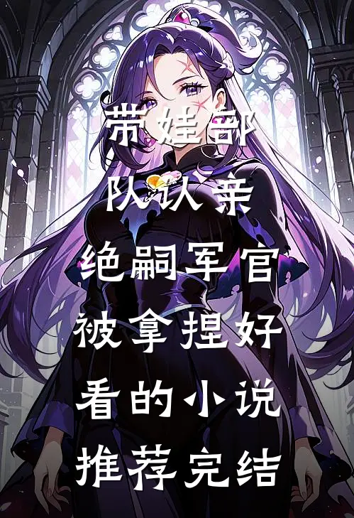 带娃部队认亲，绝嗣军官被拿捏好看的小说推荐完结