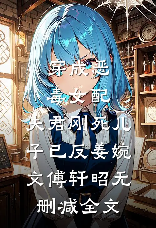 穿成恶毒女配：夫君刚死儿子已反姜婉文傅轩昭无删减全文
