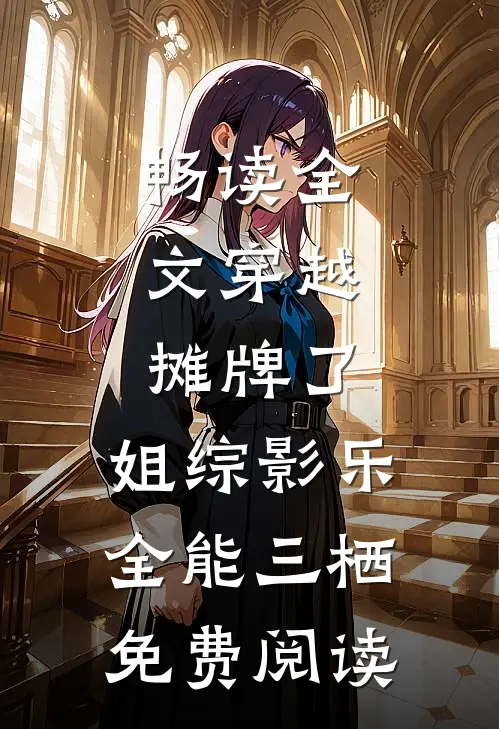 畅读全文穿越:摊牌了,姐综影乐全能三栖免费阅读