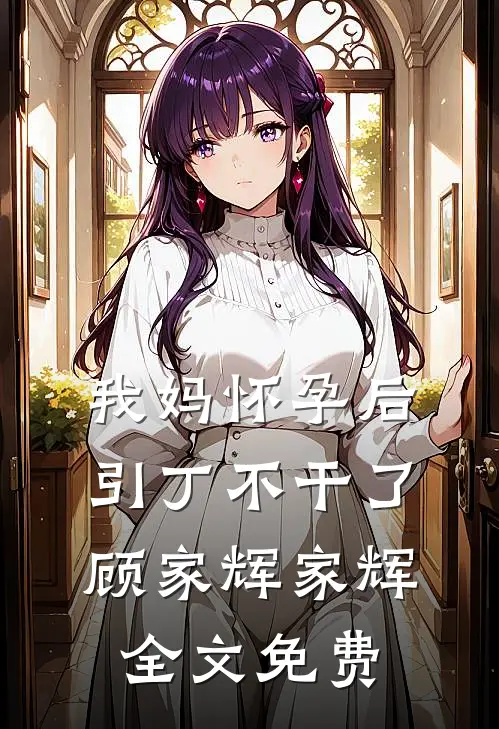 我妈怀孕后，“引丁”不干了顾家辉家辉全文免费