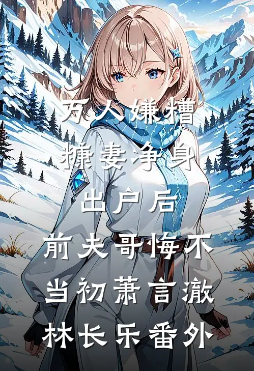 万人嫌糟糠妻净身出户后，前夫哥悔不当初萧言澈林长乐番外
