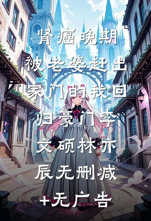 肾癌晚期，被老婆赶出家门的我回归豪门李文硕林亦辰无删减+无广告