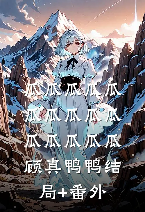 瓜瓜瓜瓜瓜瓜瓜瓜瓜瓜瓜瓜瓜瓜瓜顾真鸭鸭结局+番外