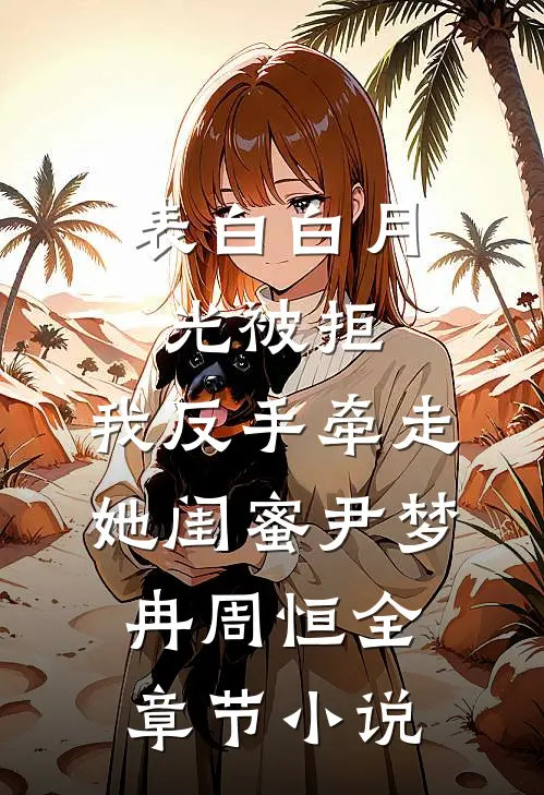 表白白月光被拒，我反手牵走她闺蜜尹梦冉周恒全章节小说