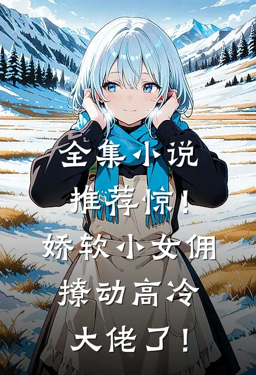 全集小说推荐惊！娇软小女佣撩动高冷大佬了！