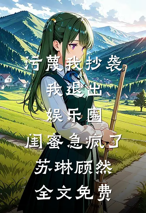 污蔑我抄袭，我退出娱乐圈，闺蜜急疯了苏琳顾然全文免费