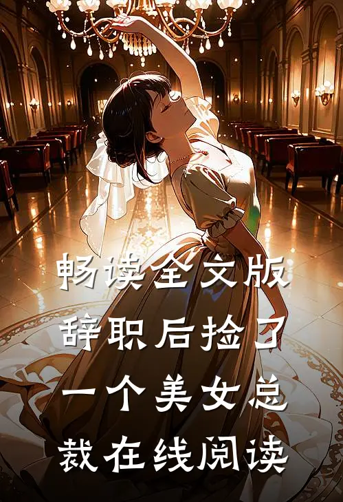 畅读全文版辞职后捡了一个美女总裁在线阅读