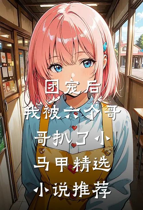 团宠后，我被六个哥哥扒了小马甲精选小说推荐