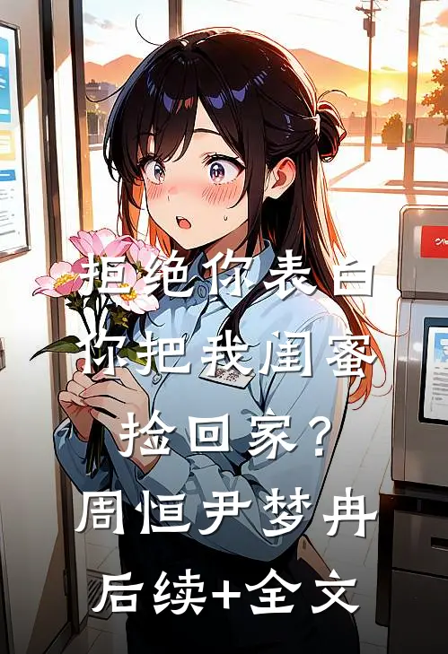拒绝你表白，你把我闺蜜捡回家？周恒尹梦冉后续+全文