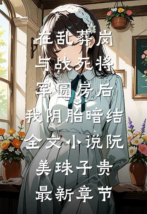 在乱葬岗与战死将军圆房后，我阴胎暗结全文小说阮美珠子贵最新章节