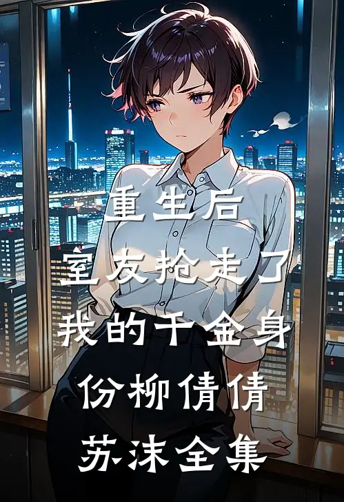 重生后，室友抢走了我的千金身份柳倩倩苏沫 全集