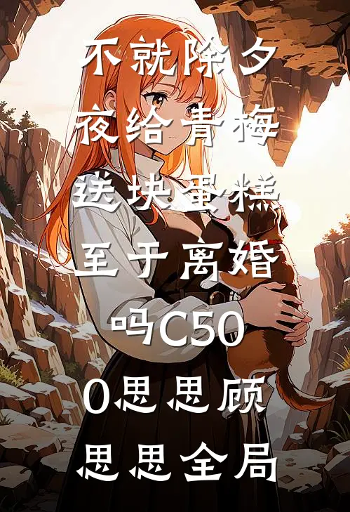 不就除夕夜给青梅送块蛋糕，至于离婚吗C500思思顾思思全局