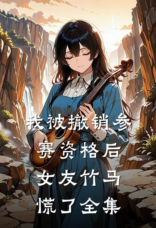 我被撤销参赛资格后，女友竹马慌了全集