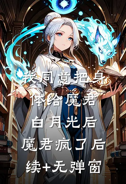 我同意把身体给魔君白月光后，魔君疯了后续+无弹窗