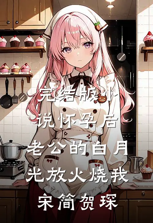 完结版小说怀孕后，老公的白月光放火烧我宋简贺琛