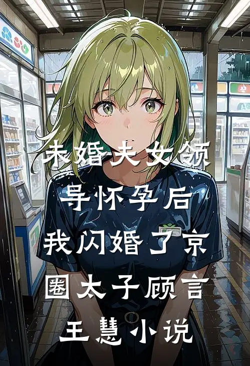 未婚夫女领导怀孕后，我闪婚了京圈太子顾言王慧小说