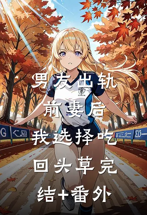 男友出轨前妻后，我选择吃回头草完结+番外