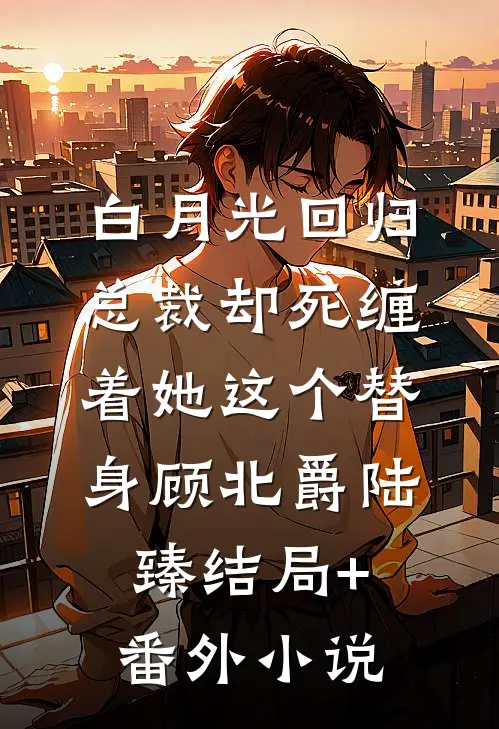 白月光回归，总裁却死缠着她这个替身顾北爵陆臻结局+番外小说
