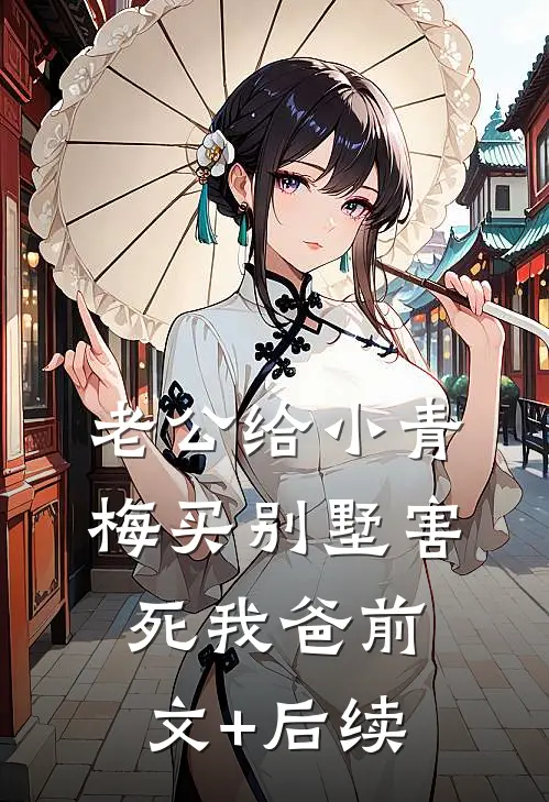 老公给小青梅买别墅害死我爸前文+后续