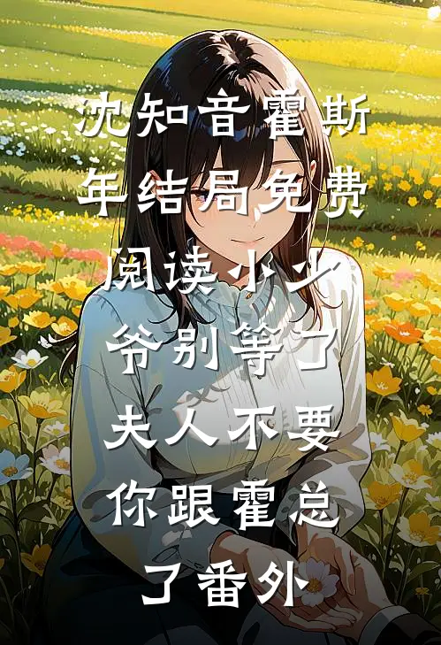 沈知音霍斯年结局免费阅读小少爷别等了，夫人不要你跟霍总了番外