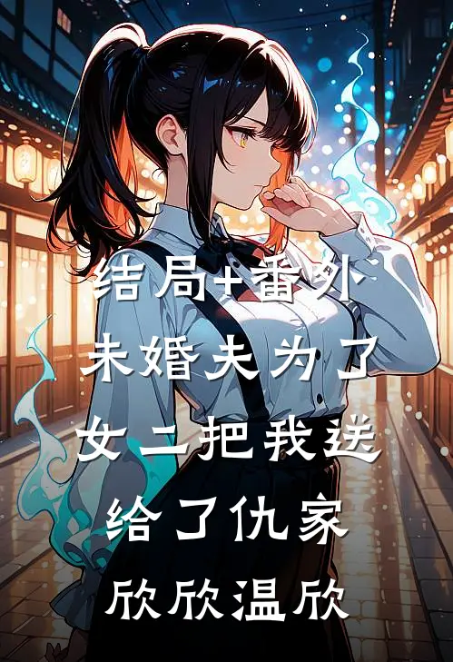 结局+番外未婚夫为了女二把我送给了仇家欣欣温欣