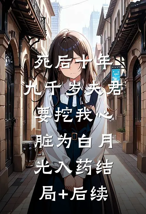 死后十年，九千岁夫君要挖我心脏为白月光入药结局+后续