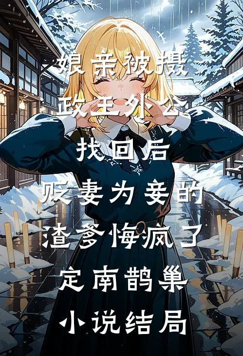 娘亲被摄政王外公找回后，贬妻为妾的渣爹悔疯了定南鹊巢小说结局