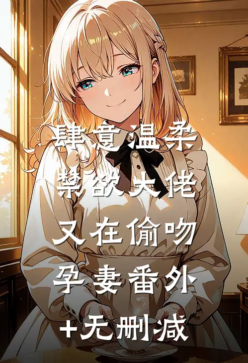 肆意温柔，禁欲大佬又在偷吻孕妻番外+无删减