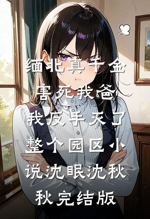 缅北真千金害死我爸，我反手灭了整个园区小说沈眠沈秋秋完结版