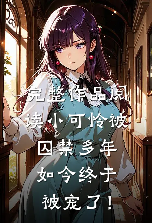 完整作品阅读小可怜被囚禁多年，如今终于被宠了！