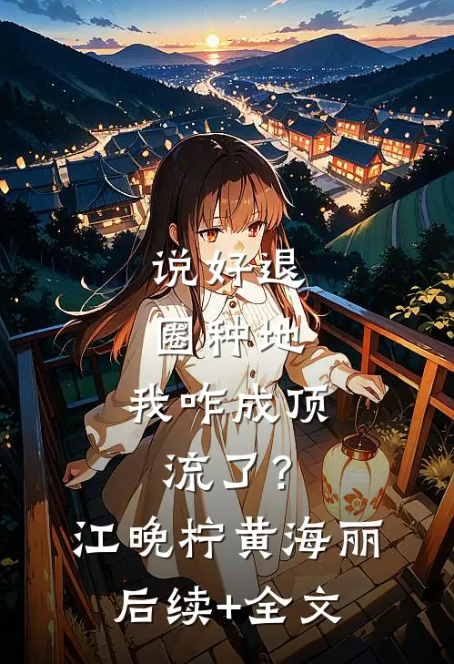 说好退圈种地，我咋成顶流了？江晚柠黄海丽后续+全文
