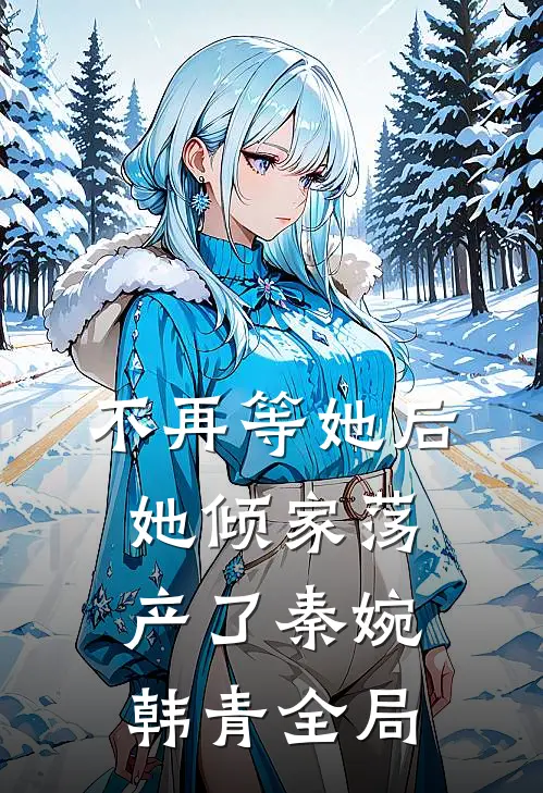 不再等她后，她倾家荡产了秦婉韩青全局