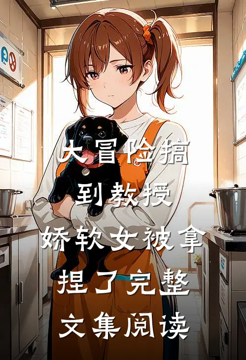 大冒险搞到教授，娇软女被拿捏了完整文集阅读