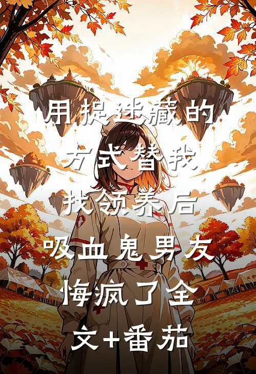 用捉迷藏的方式替我找领养后，吸血鬼男友悔疯了全文+番茄