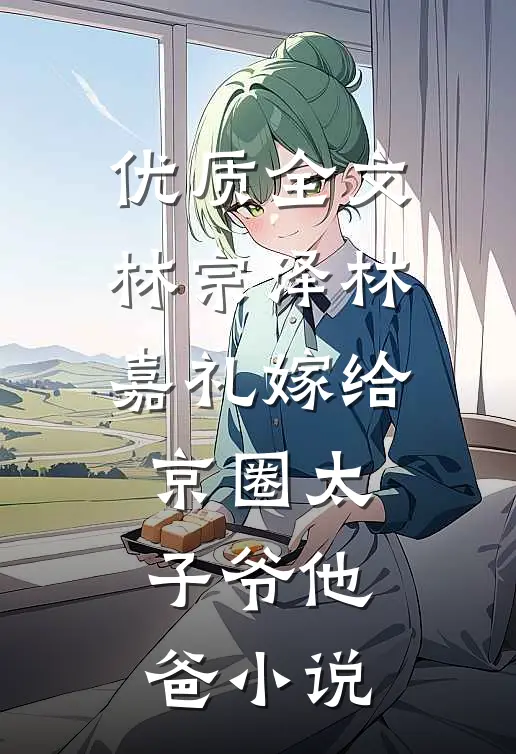 优质全文林宗泽林嘉礼嫁给京圈太子爷他爸小说