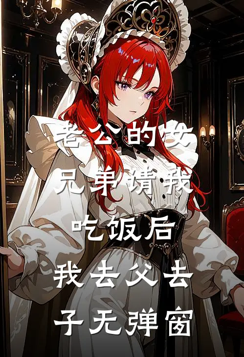 老公的女兄弟请我吃饭后，我去父去子无弹窗