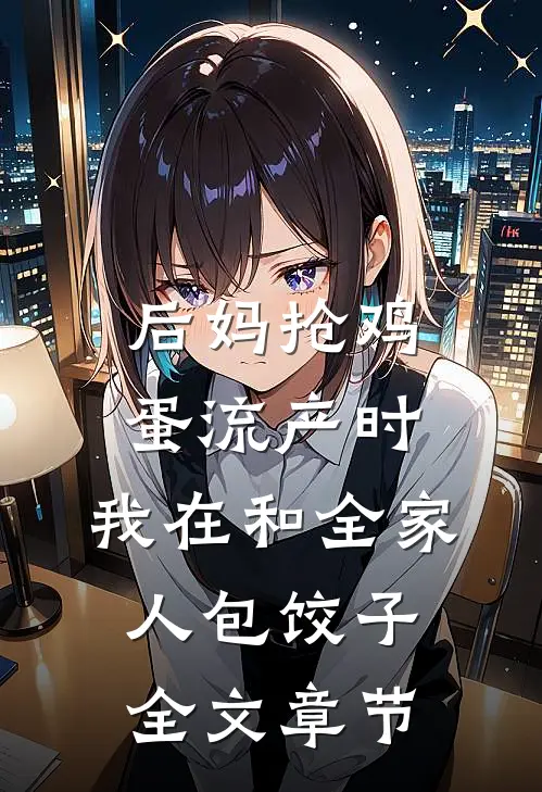 后妈抢鸡蛋流产时，我在和全家人包饺子全文章节
