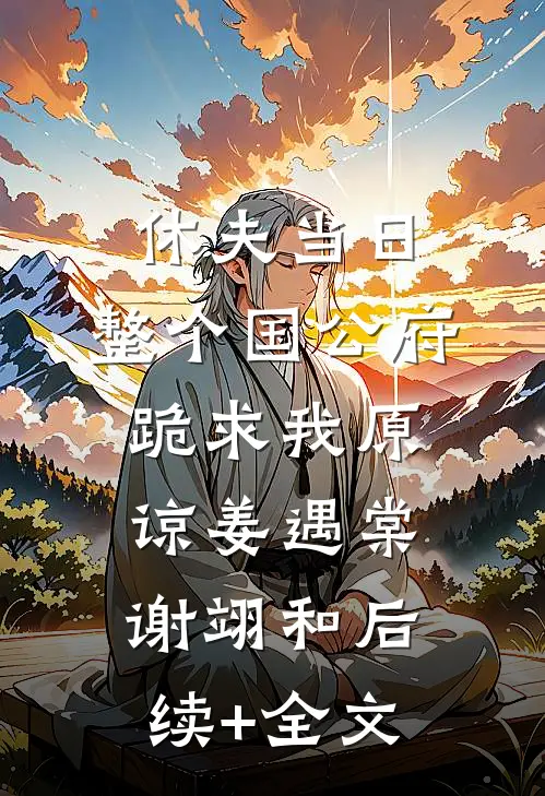 休夫当日，整个国公府跪求我原谅姜遇棠谢翊和后续+全文