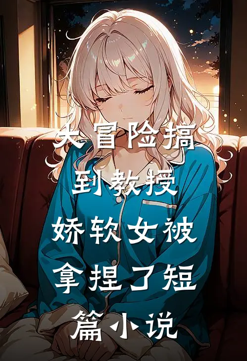 大冒险搞到教授，娇软女被拿捏了短篇小说