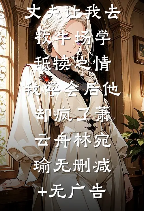 丈夫让我去牧牛场学舐犊之情，我学会后他却疯了萧云舟林宛瑜无删减+无广告