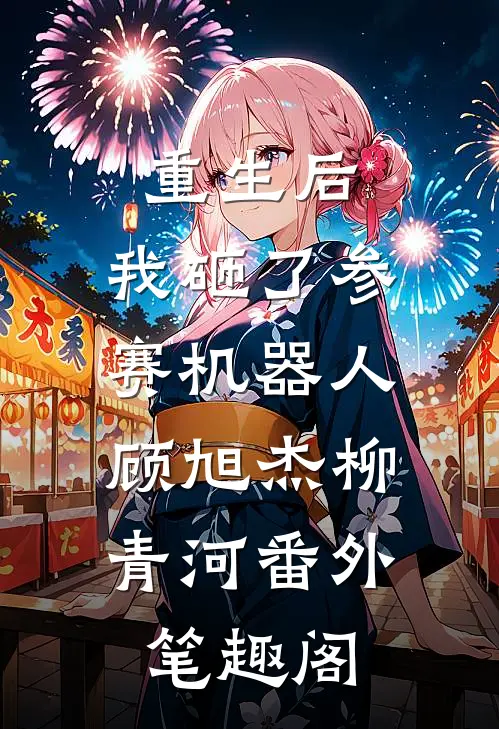 重生后，我砸了参赛机器人：顾旭杰柳青河番外笔趣阁