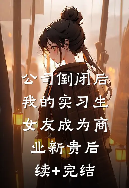 公司倒闭后，我的实习生女友成为商业新贵后续+完结