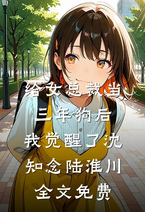 给女总裁当三年狗后，我觉醒了沈知念陆淮川全文免费