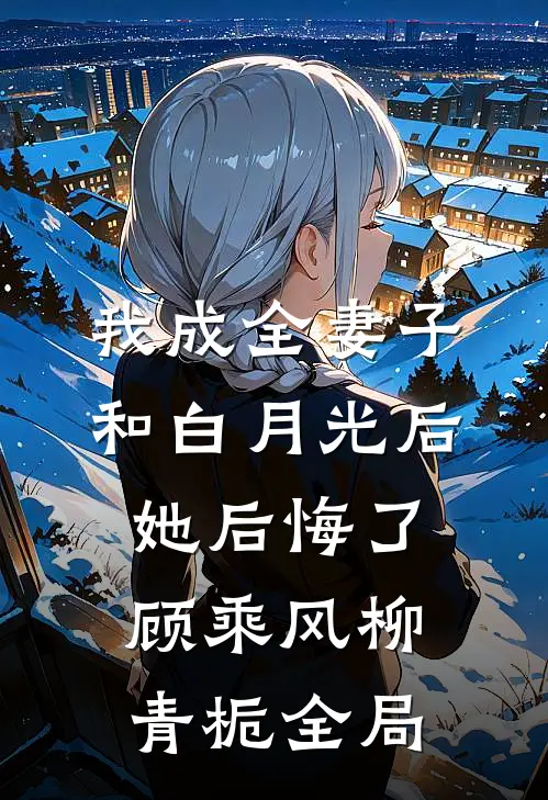 我成全妻子和白月光后，她后悔了顾乘风柳青栀全局