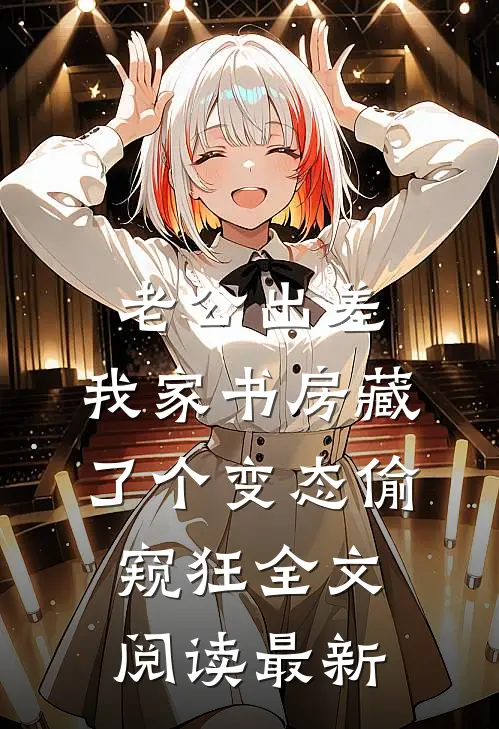 老公出差，我家书房藏了个变态偷窥狂全文阅读最新